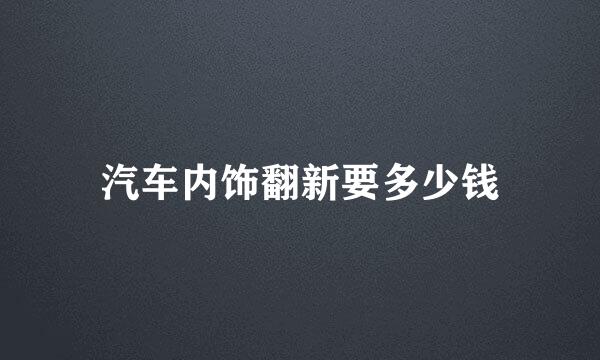 汽车内饰翻新要多少钱