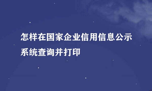 怎样在国家企业信用信息公示系统查询并打印