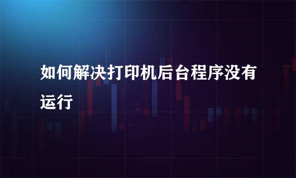 如何解决打印机后台程序没有运行