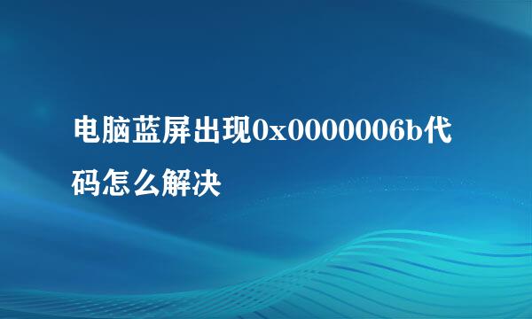 电脑蓝屏出现0x0000006b代码怎么解决