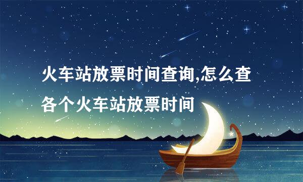 火车站放票时间查询,怎么查各个火车站放票时间