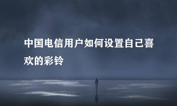 中国电信用户如何设置自己喜欢的彩铃