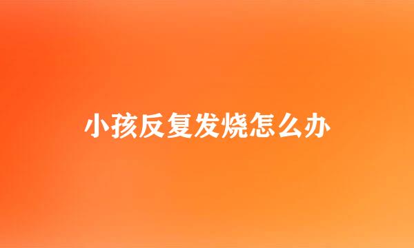 小孩反复发烧怎么办