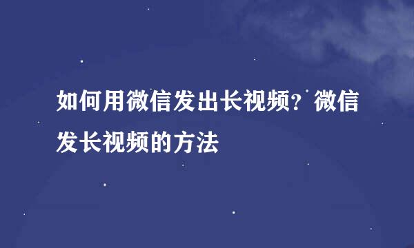如何用微信发出长视频？微信发长视频的方法