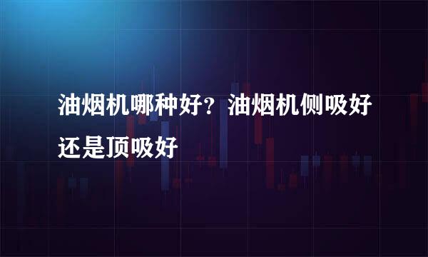 油烟机哪种好？油烟机侧吸好还是顶吸好