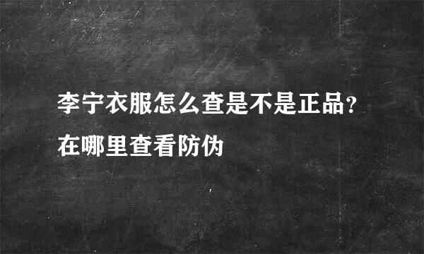 李宁衣服怎么查是不是正品？在哪里查看防伪