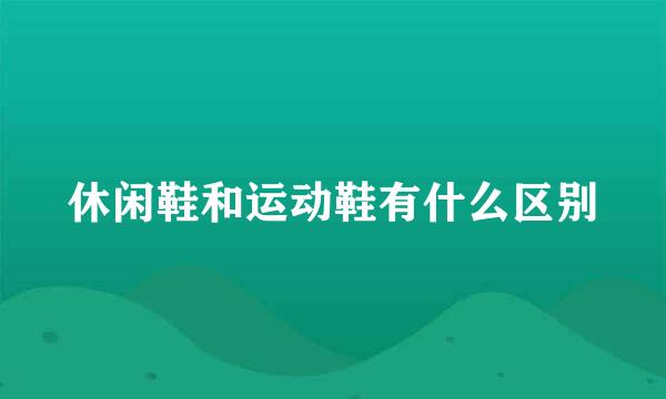 休闲鞋和运动鞋有什么区别
