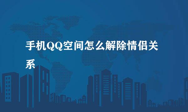 手机QQ空间怎么解除情侣关系