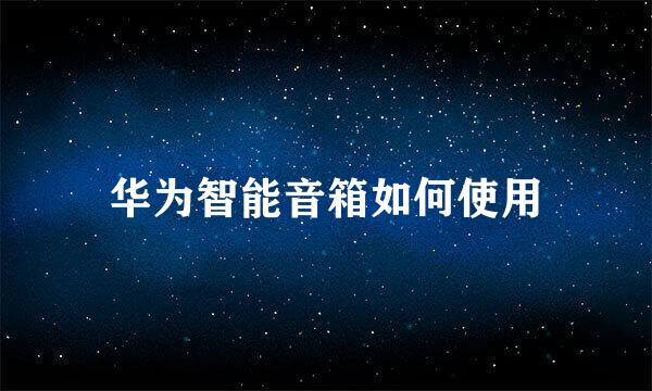 华为智能音箱如何使用