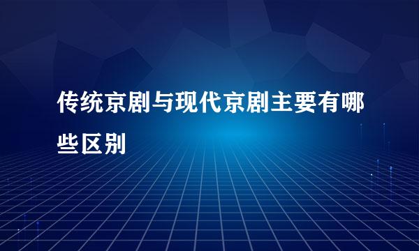 传统京剧与现代京剧主要有哪些区别