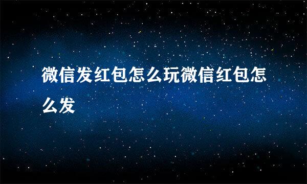 微信发红包怎么玩微信红包怎么发