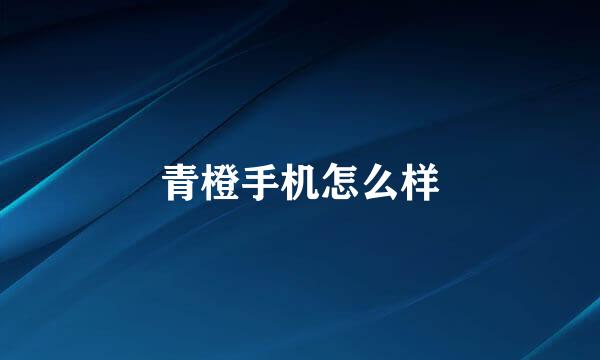 青橙手机怎么样