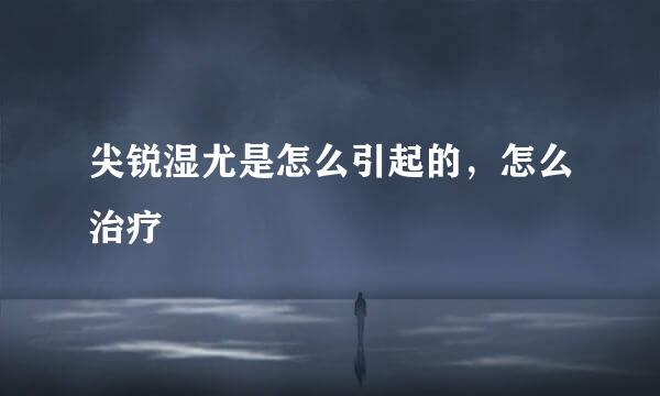 尖锐湿尤是怎么引起的，怎么治疗