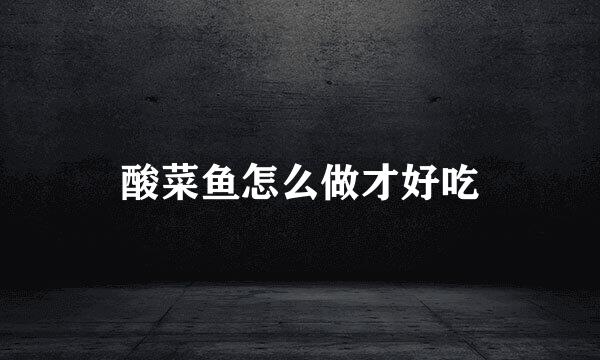 酸菜鱼怎么做才好吃