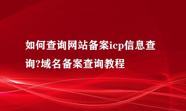 如何查询网站备案icp信息查询?域名备案查询教程