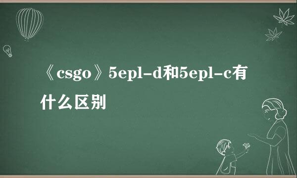 《csgo》5epl-d和5epl-c有什么区别