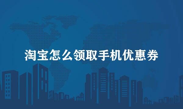 淘宝怎么领取手机优惠券
