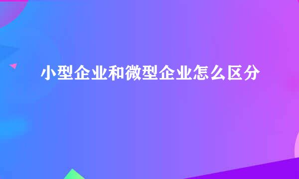 小型企业和微型企业怎么区分