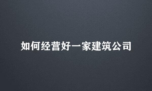 如何经营好一家建筑公司