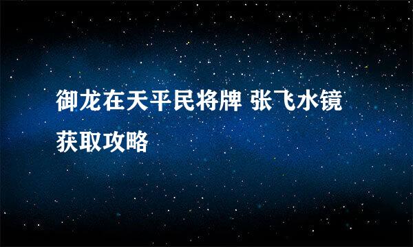 御龙在天平民将牌 张飞水镜获取攻略