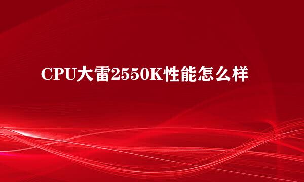 CPU大雷2550K性能怎么样