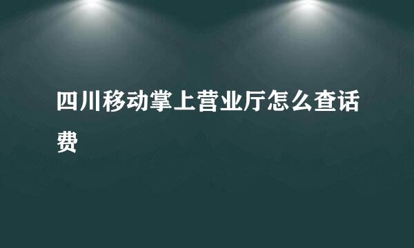 四川移动掌上营业厅怎么查话费