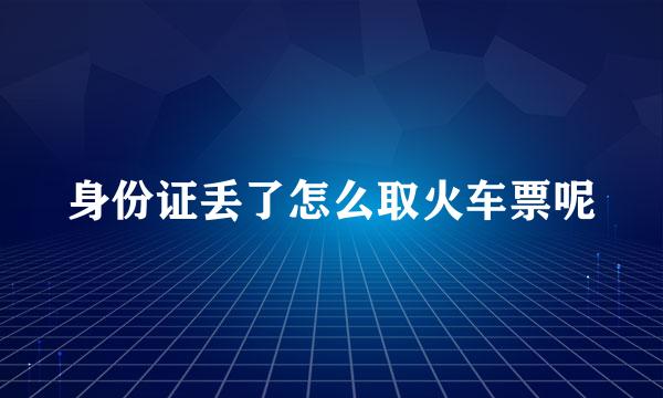 身份证丢了怎么取火车票呢