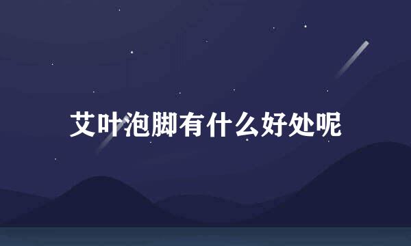艾叶泡脚有什么好处呢