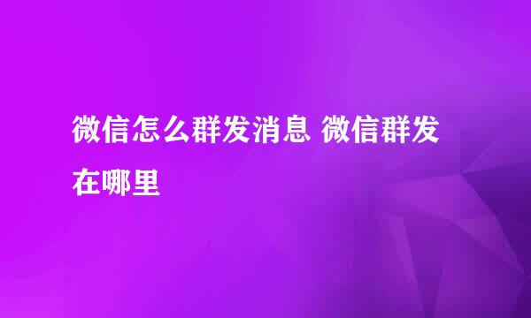 微信怎么群发消息 微信群发在哪里