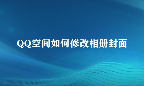 QQ空间如何修改相册封面