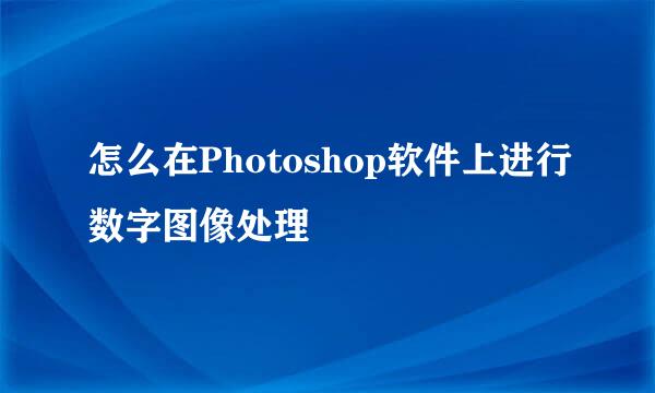 怎么在Photoshop软件上进行数字图像处理