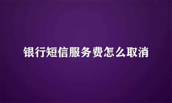 银行短信服务费怎么取消