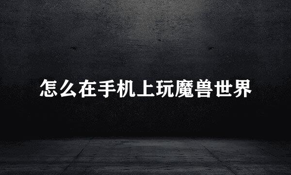 怎么在手机上玩魔兽世界