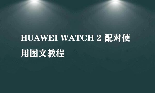 HUAWEI WATCH 2 配对使用图文教程
