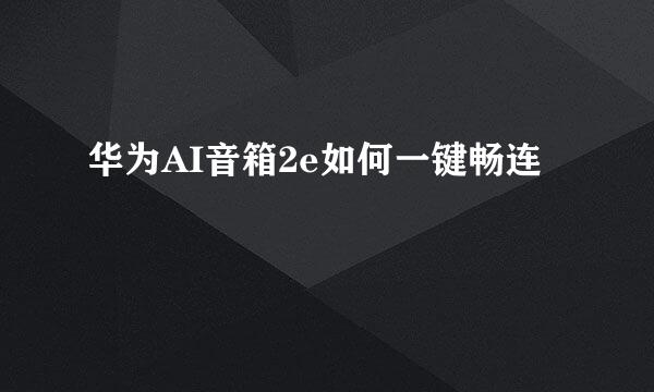 华为AI音箱2e如何一键畅连