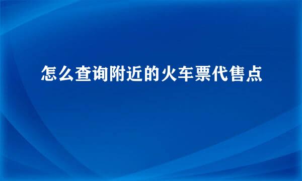 怎么查询附近的火车票代售点