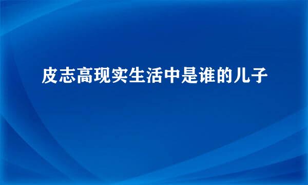 皮志高现实生活中是谁的儿子