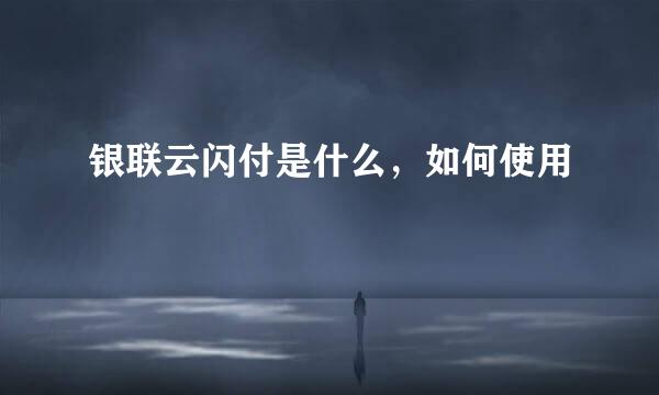 银联云闪付是什么，如何使用