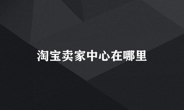 淘宝卖家中心在哪里