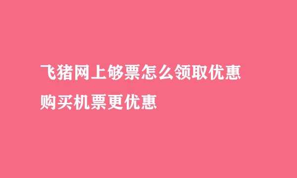 飞猪网上够票怎么领取优惠劵购买机票更优惠