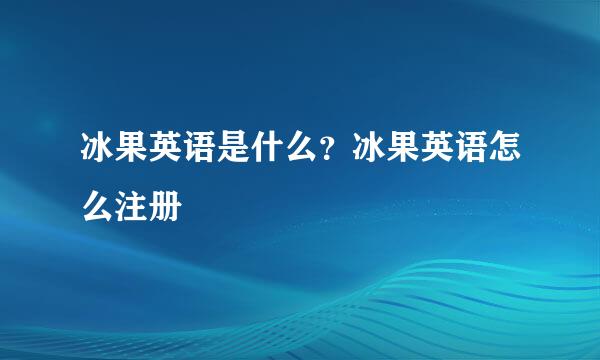 冰果英语是什么？冰果英语怎么注册