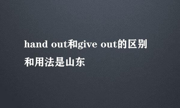 hand out和give out的区别和用法是山东