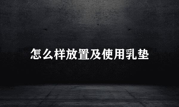 怎么样放置及使用乳垫