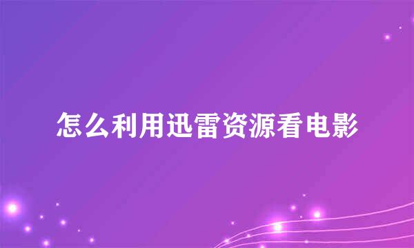 怎么利用迅雷资源看电影