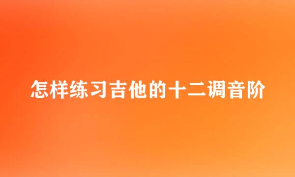 怎样练习吉他的十二调音阶