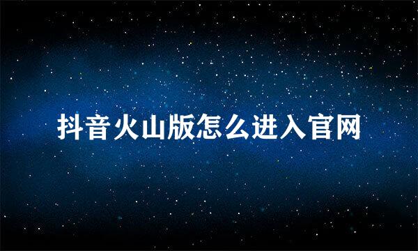抖音火山版怎么进入官网