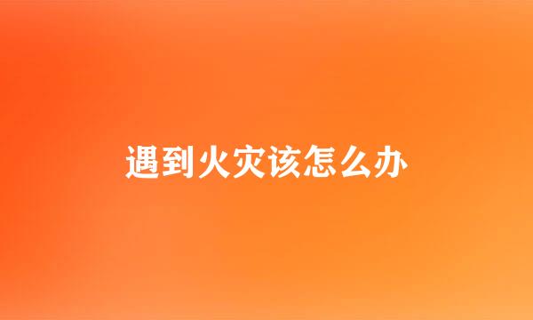 遇到火灾该怎么办
