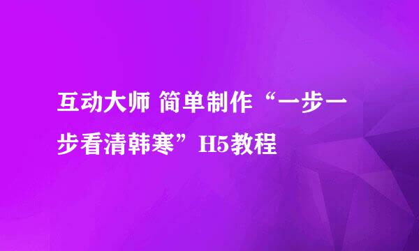 互动大师 简单制作“一步一步看清韩寒”H5教程