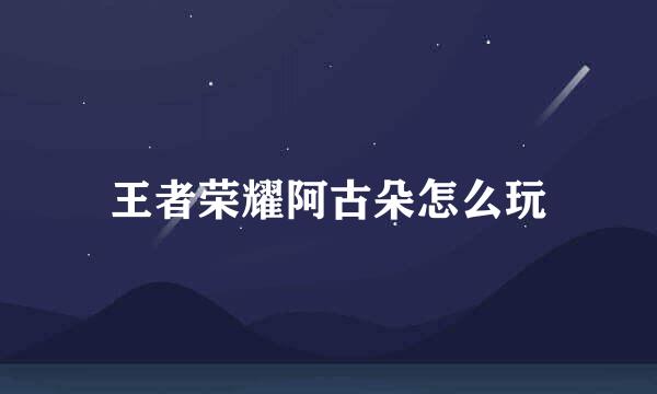 王者荣耀阿古朵怎么玩