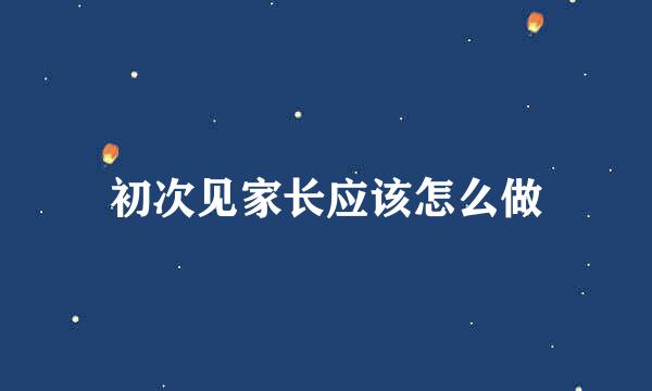 初次见家长应该怎么做